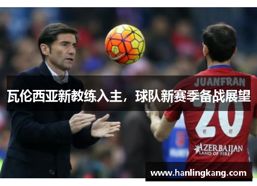 瓦伦西亚新教练入主，球队新赛季备战展望
