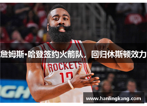 詹姆斯·哈登签约火箭队，回归休斯顿效力