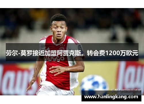 劳尔-莫罗接近加盟阿贾克斯，转会费1200万欧元