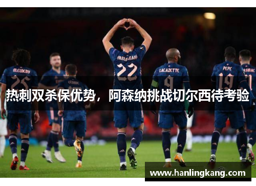 热刺双杀保优势，阿森纳挑战切尔西待考验